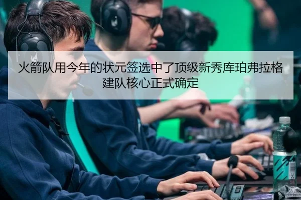 火箭队用今年的状元签选中了顶级新秀库珀弗拉格 建队核心正式确定