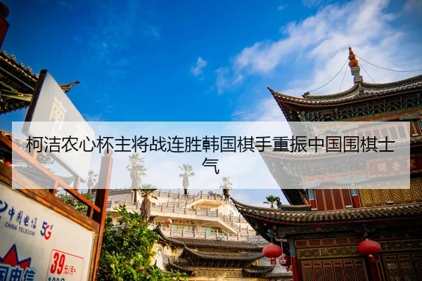 柯洁农心杯主将战连胜韩国棋手重振中国围棋士气