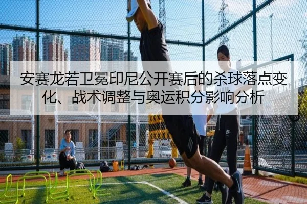 安赛龙若卫冕印尼公开赛后的杀球落点变化、战术调整与奥运积分影响分析