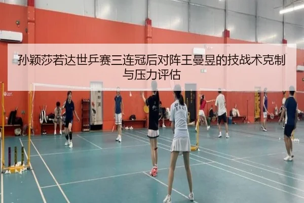 孙颖莎若达世乒赛三连冠后对阵王曼昱的技战术克制与压力评估