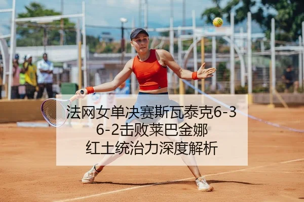 法网女单决赛斯瓦泰克6-3 6-2击败莱巴金娜 红土统治力深度解析