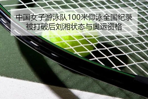 中国女子游泳队100米仰泳全国纪录被打破后刘湘状态与奥运资格