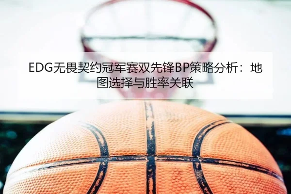 EDG无畏契约冠军赛双先锋BP策略分析：地图选择与胜率关联